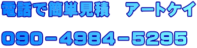 電話で簡単見積　アートケイ  ０９０－４９８４－５２９５